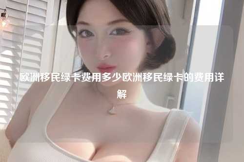 欧洲移民绿卡费用多少欧洲移民绿卡的费用详解